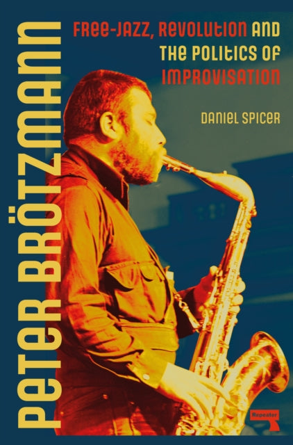 Peter Broetzmann, Free-Jazz, Revolution and the Politics of Improvisation 9781915672407 Daniel Spicer