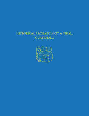 Historical Archaeology at Tikal, Guatemala – Tikal Report 37