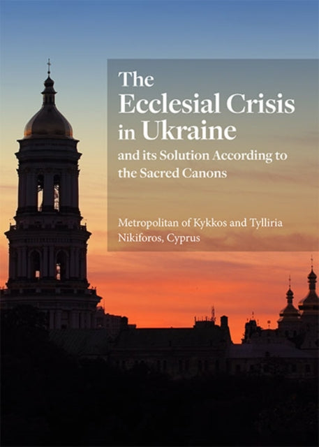 Ecclesial Crisis in Ukraine, and its Solution According to the Sacred Canons 9781942699415 His Eminence Metropolitan of Kykkos and Tylliria Nikiforos