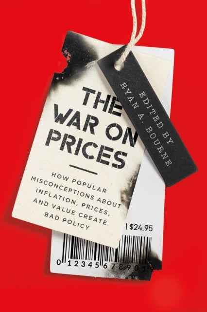 War on Prices, How Popular Misconceptions about Inflation, Prices, and Value Create Bad Policy