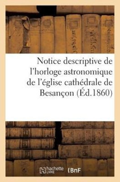 Book cover of: Notice Descriptive de l'Horloge Astronomique de l'Eglise Cathedrale de Besancon