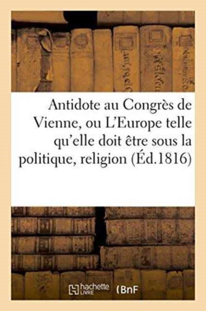 Book cover of: Antidote Au Congres de Vienne, Ou l'Europe Sous Le Rapport de la Politique, Religion Tome 1