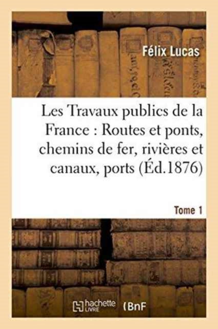 Book cover of: Les Travaux Publics de la France: Routes Et Ponts, Chemins de Fer, Rivieres Et Canaux, Tome1