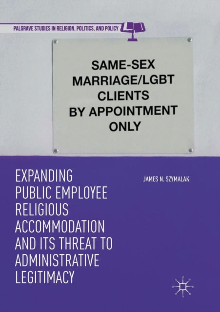 Book cover of: Expanding Public Employee Religious Accommodation and Its Threat to Administrative Legitimacy. By: James N. Szymalak
