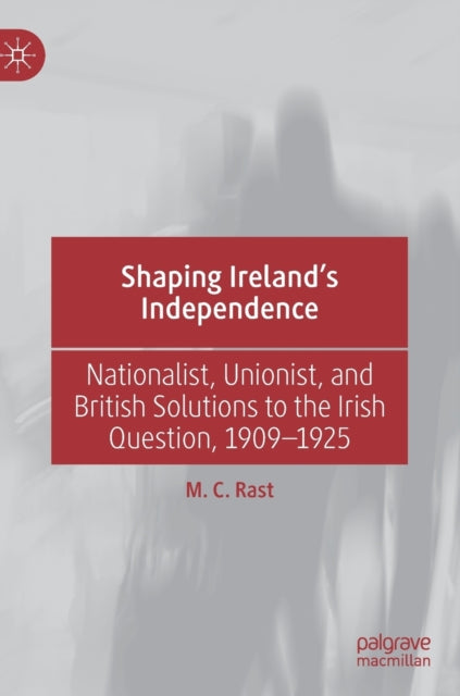 Book cover of: Shaping Ireland’s Independence. By: M. C. Rast