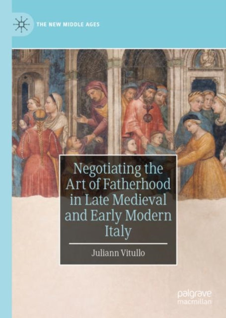 Book cover of: Negotiating the Art of Fatherhood in Late Medieval and Early Modern Italy. By: Juliann Vitullo