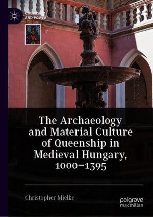 The Archaeology and Material Culture of Queenship in Medieval Hungary, 1000–1395