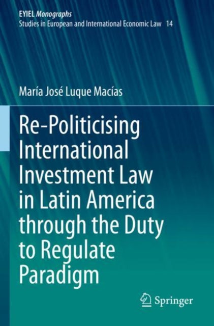 Book cover of: Re-Politicising International Investment Law in Latin America through the Duty to Regulate Paradigm. By: María José Luque Macías