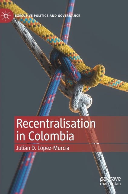 Book cover of: Recentralisation in Colombia. By: Julián D. López-Murcia