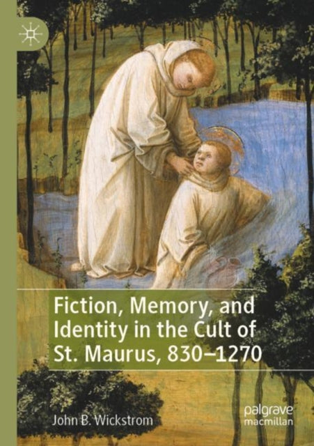 Book cover of: Fiction, Memory, and Identity in the Cult of St. Maurus, 830–1270. By: John B. Wickstrom