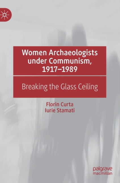 Book cover of: Women Archaeologists under Communism, 1917-1989. By: Florin Curta