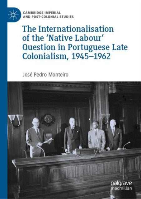 Book cover of: Internationalisation of the ‘Native Labour' Question in Portuguese Late Colonialism, 1945–1962. By: José Pedro Monteiro