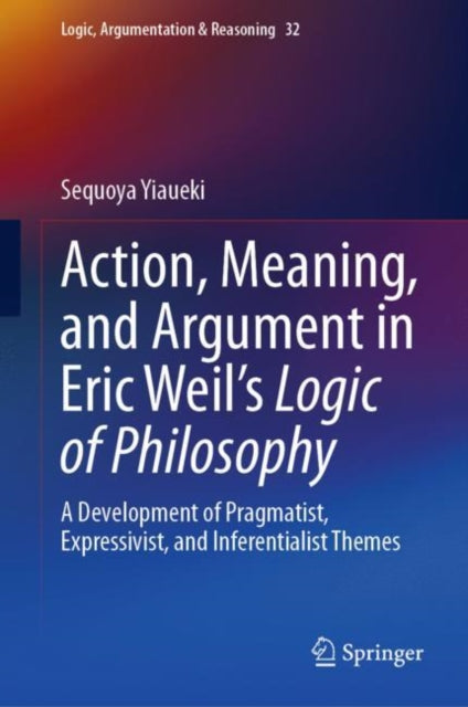 Book cover of: Action, Meaning, and Argument in Eric Weil's Logic of Philosophy. By: Sequoya Yiaueki