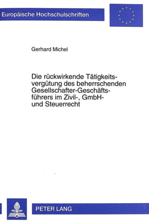 Die Rueckwirkende Taetigkeitsverguetung Des Beherrschenden Gesellschafter-Geschaeftsfuehrers Im Zivil-, Gmbh- Und Steuerrecht