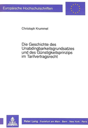 Die Geschichte des Unabdingbarkeitsgrundsatzes und des Guenstigkeitsprinzips im Tarifvertragsrecht