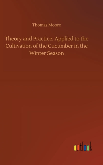 Book cover of: Theory and Practice, Applied to the Cultivation of the Cucumber in the Winter Season