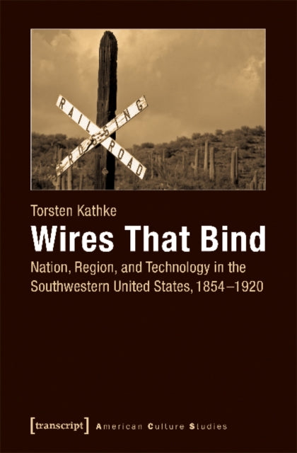 Book cover of: Wires That Bind – Nation, Region, and Technology in the Southwestern United States, 1854–1920. By: Torsten Kathke