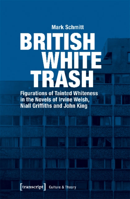 Book cover of: British White Trash – Figurations of Tainted Whiteness in the Novels of Irvine Welsh, Niall Griffiths, and John King. By: Mark Schmitt