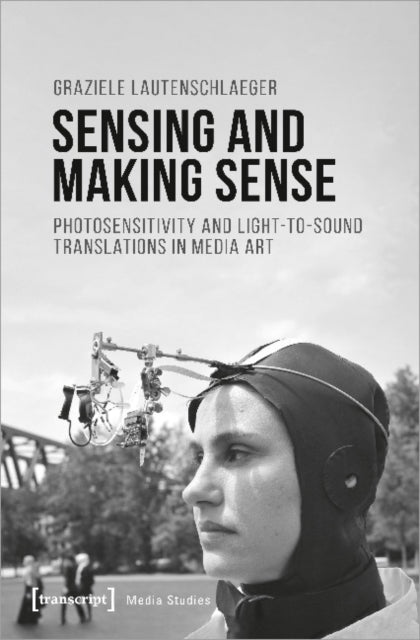 Book cover of: Sensing and Making Sense – Photosensitivity and Light–to–Sound Translations in Media Art. By: Graziele Lautenschlaeger