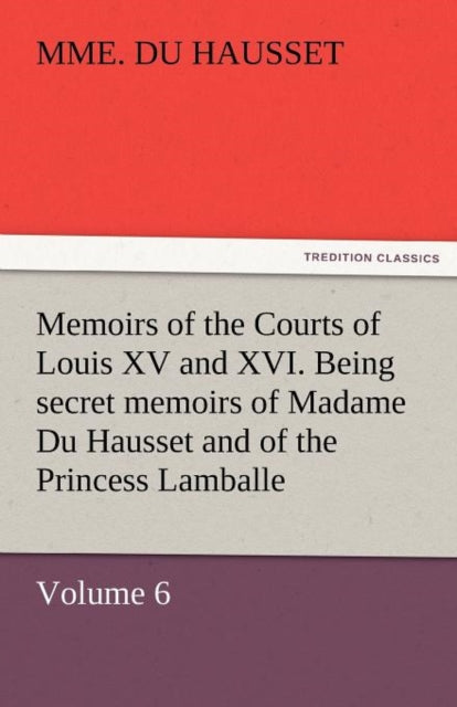 Book cover of: Memoirs of the Courts of Louis XV and XVI. Being Secret Memoirs of Madame Du Hausset, Lady's Maid to Madame de Pompadour, and of the Princess Lamballe. By: Mme Du Hausset