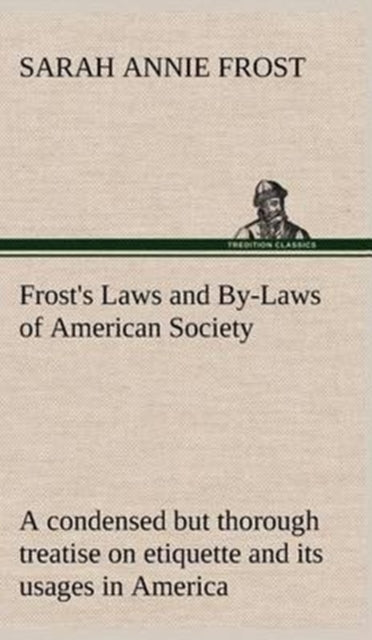 Book cover of: Frost's Laws and By-Laws of American Society A condensed but thorough treatise on etiquette and its usages in America, containing plain and reliable directions for deportment in every situation in life.. By: Sarah Annie Frost