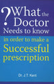 Book cover of: What the Doctor Needs to Know in Order to Make a Successful Prescription. By: J. T. Kent