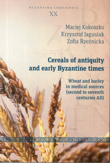 Book cover of: Cereals of Antiquity and Early Byzantine Times – Wheat and Barley in Medical Sources (Second to Seventh Centuries). By: Krzysztof Jagusiak