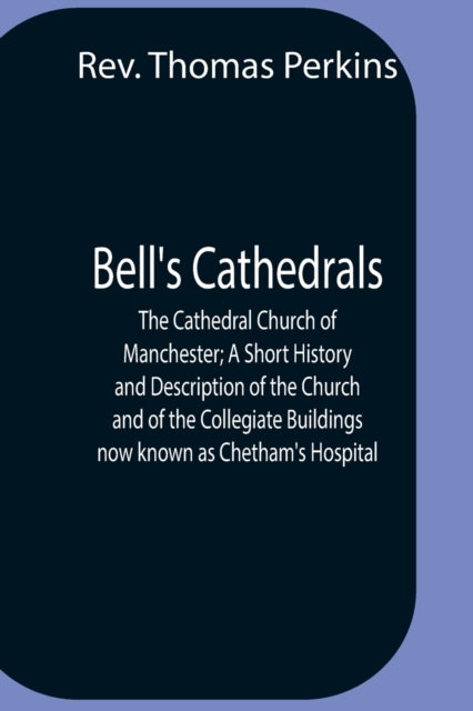 Book cover of: Bell'S Cathedrals; The Cathedral Church Of Manchester; A Short History And Description Of The Church And Of The Collegiate Buildings Now Known As Chetham'S Hospital