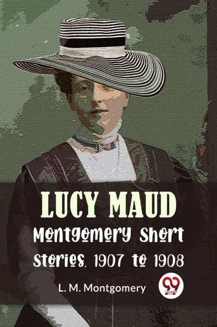 Book cover of: Lucy Maud Montgomery Short Stories, 1907 to 1908