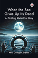 Book cover of: When the Sea Gives Up its Dead a Thrilling Detective Story