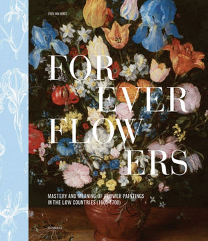 Forever Flowers, Mastery and Meaning of Flower Paintings in the Low Countries (1600-1700)