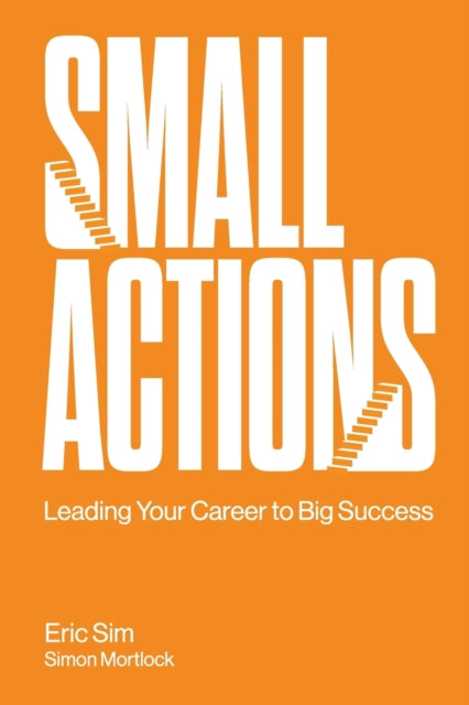 Book cover of: Small Actions: Leading Your Career To Big Success. By: Eric Sim