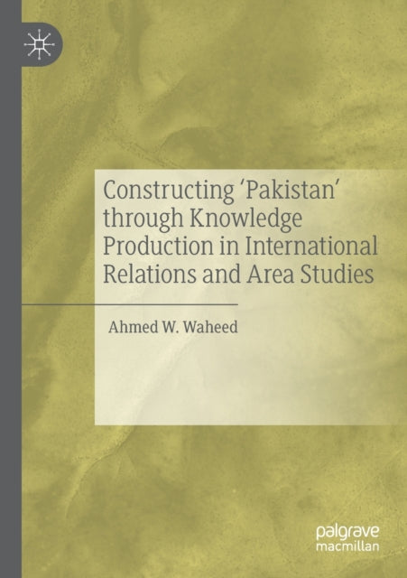 Book cover of: Constructing 'Pakistan' through Knowledge Production in International Relations and Area Studies. By: Ahmed W. Waheed