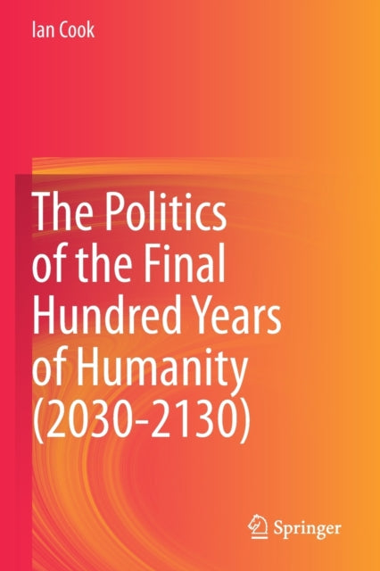 Book cover of: Politics of the Final Hundred Years of Humanity (2030-2130). By: Cook, Ian