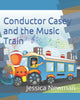 Book cover of: Conductor Casey and the Music Train. By: Jessica Newman