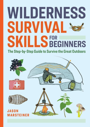 Wilderness Survival Skills for Beginners, The Step-by-Step Guide to Survive the Great Outdoors