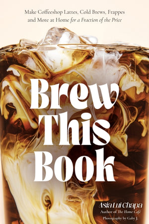 Brew This Book, Make Coffee Shop Lattes, Cold Brews, Frappes and More at Home for a Fraction of the Price